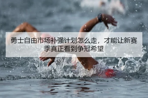 勇士自由市场补强计划怎么走，才能让新赛季真正看到争冠希望